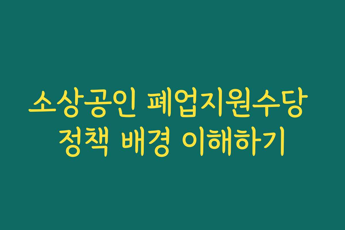 소상공인 폐업지원수당 정책 배경 이해하기 소상공인 폐업지원수당 정책 배경 이해하기