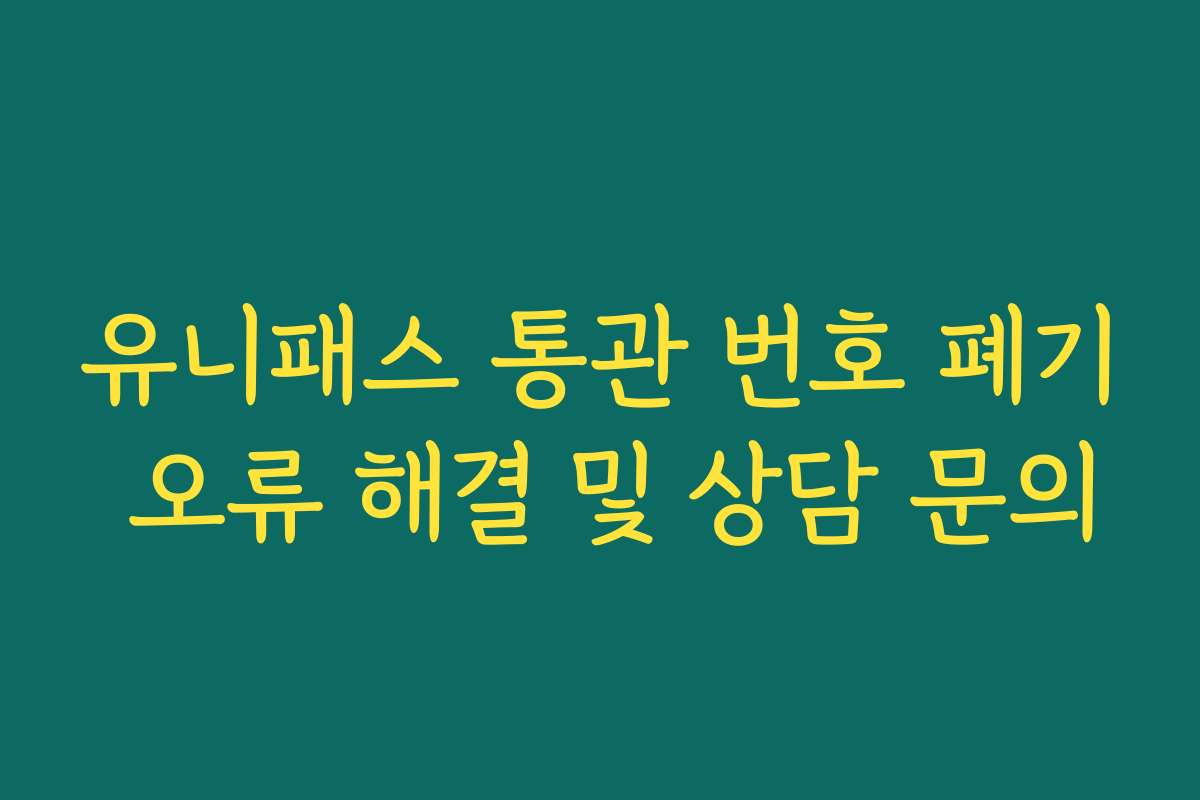 유니패스 통관 번호 폐기 오류 해결 및 상담 문의