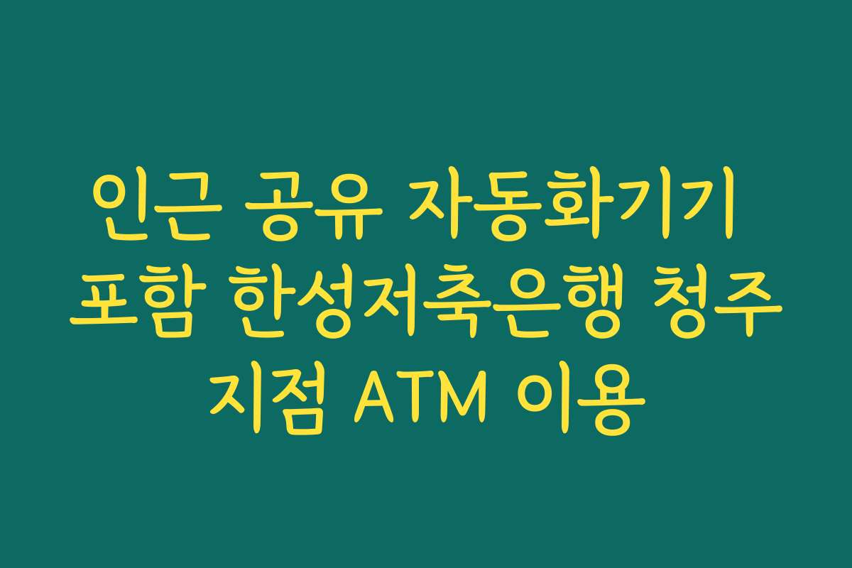 인근 공유 자동화기기 포함 한성저축은행 청주지점 ATM 이용