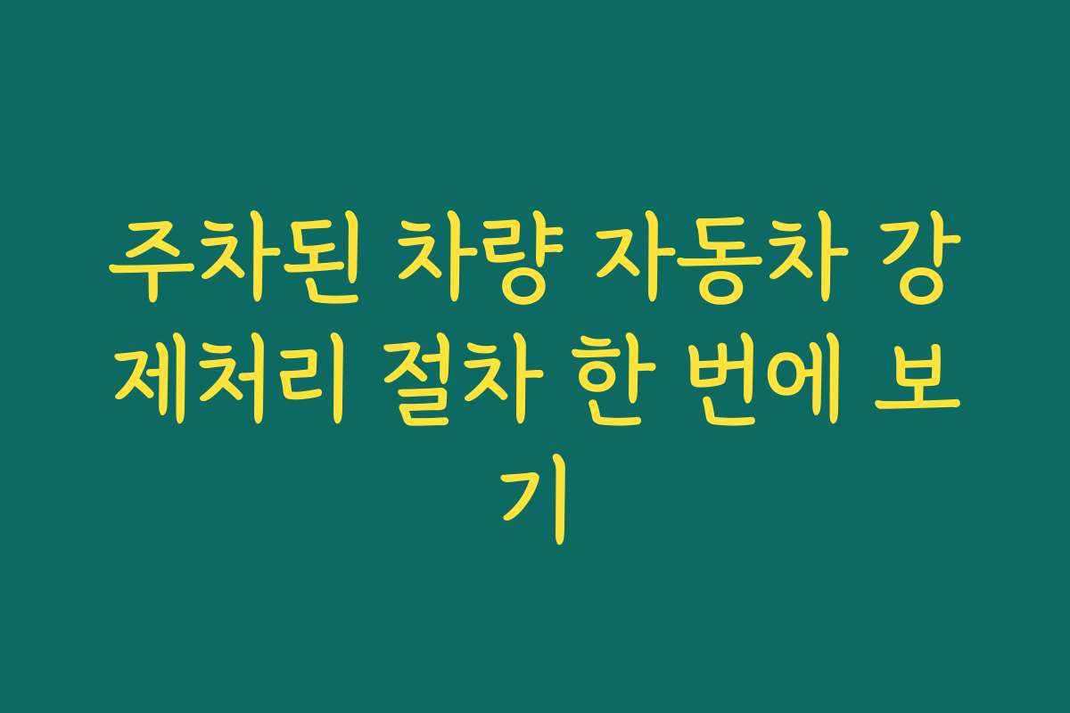 주차된 차량 자동차 강제처리 절차 한 번에 보기 주차된 차량 자동차 강제처리 절차 한 번에 보기