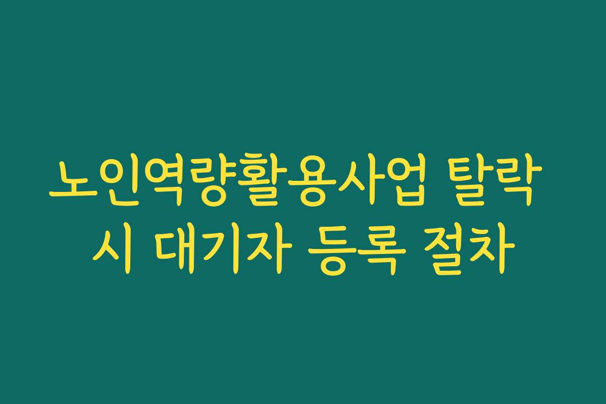 노인역량활용사업 탈락 시 대기자 등록 절차 노인역량활용사업 탈락 시 대기자 등록 절차
