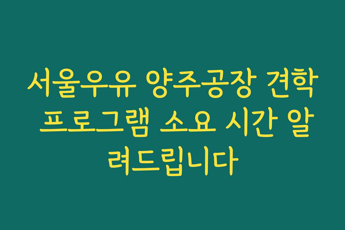 서울우유 양주공장 견학 프로그램 소요 시간 알려드립니다