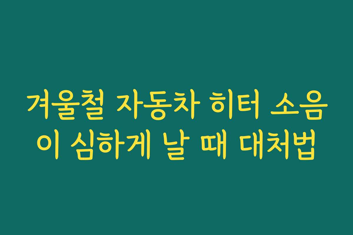 겨울철 자동차 히터 소음이 심하게 날 때 대처법 겨울철 자동차 히터 소음이 심하게 날 때 대처법