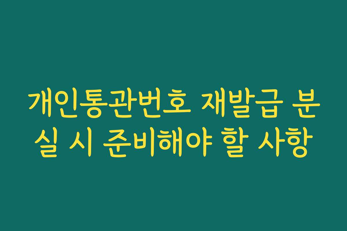 개인통관번호 재발급 분실 시 준비해야 할 사항