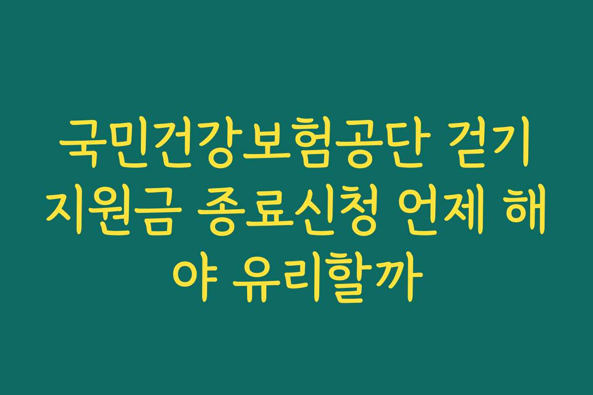 국민건강보험공단 걷기지원금 종료신청 언제 해야 유리할까