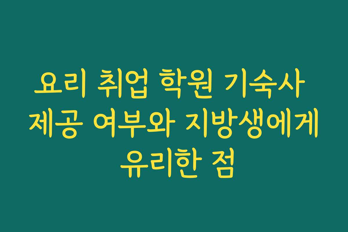 요리 취업 학원 기숙사 제공 여부와 지방생에게 유리한 점