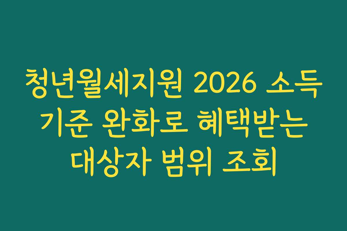 청년월세지원 2026 소득 기준 완화로 혜택받는 대상자 범위 조회