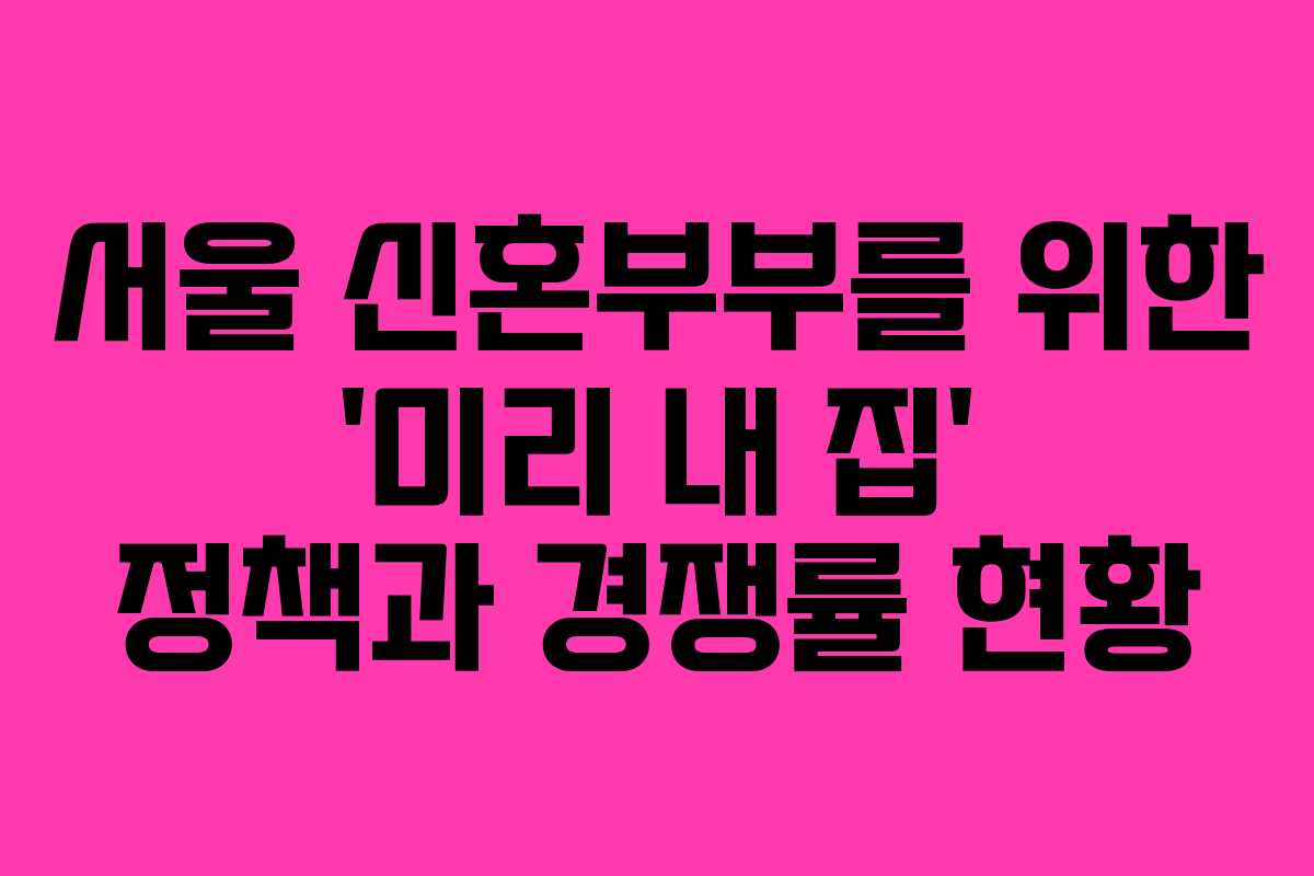 서울 신혼부부를 위한 ‘미리 내 집’ 정책과 경쟁률 현황