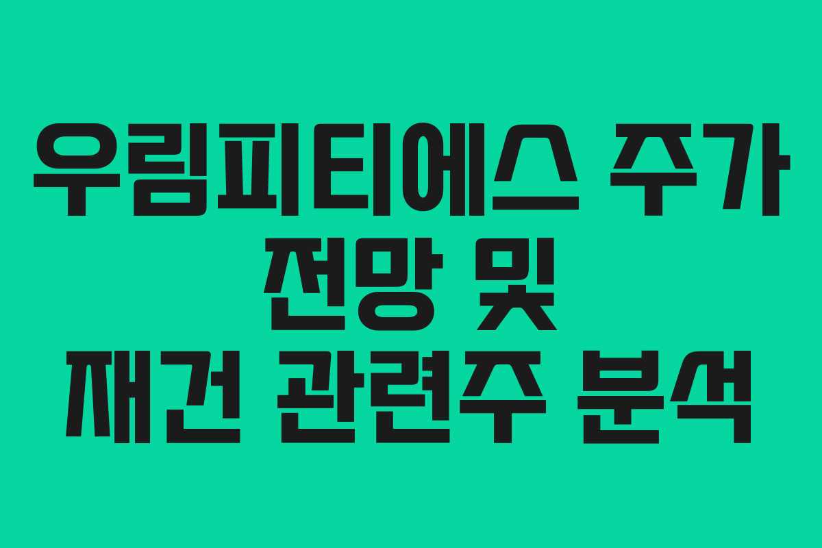 우림피티에스 주가 전망 및 재건 관련주 분석