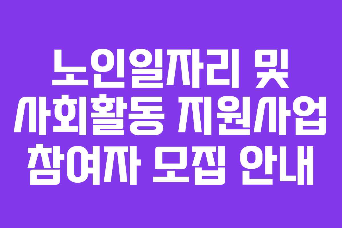 노인일자리 및 사회활동 지원사업 참여자 모집 안내 노인일자리 및 사회활동 지원사업 참여자 모집 안내