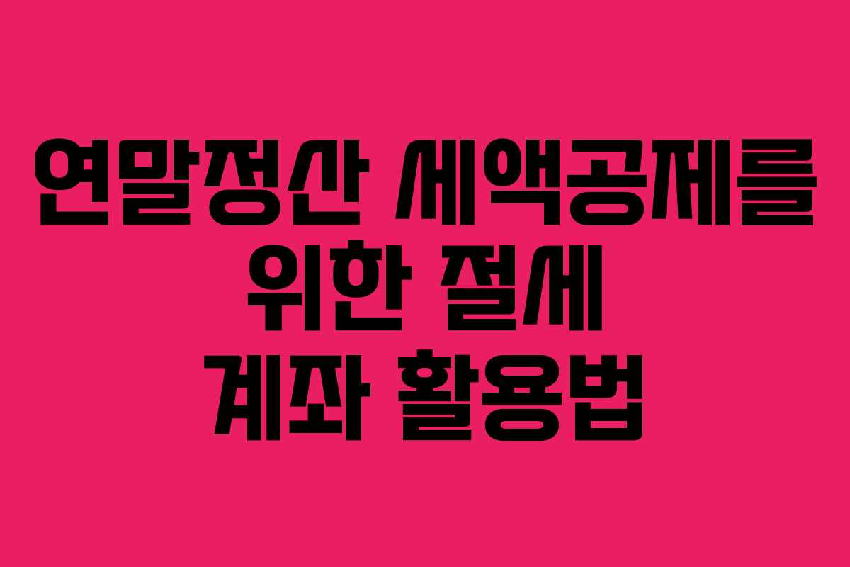 연말정산 세액공제를 위한 절세 계좌 활용법 연말정산 세액공제를 위한 절세 계좌 활용법