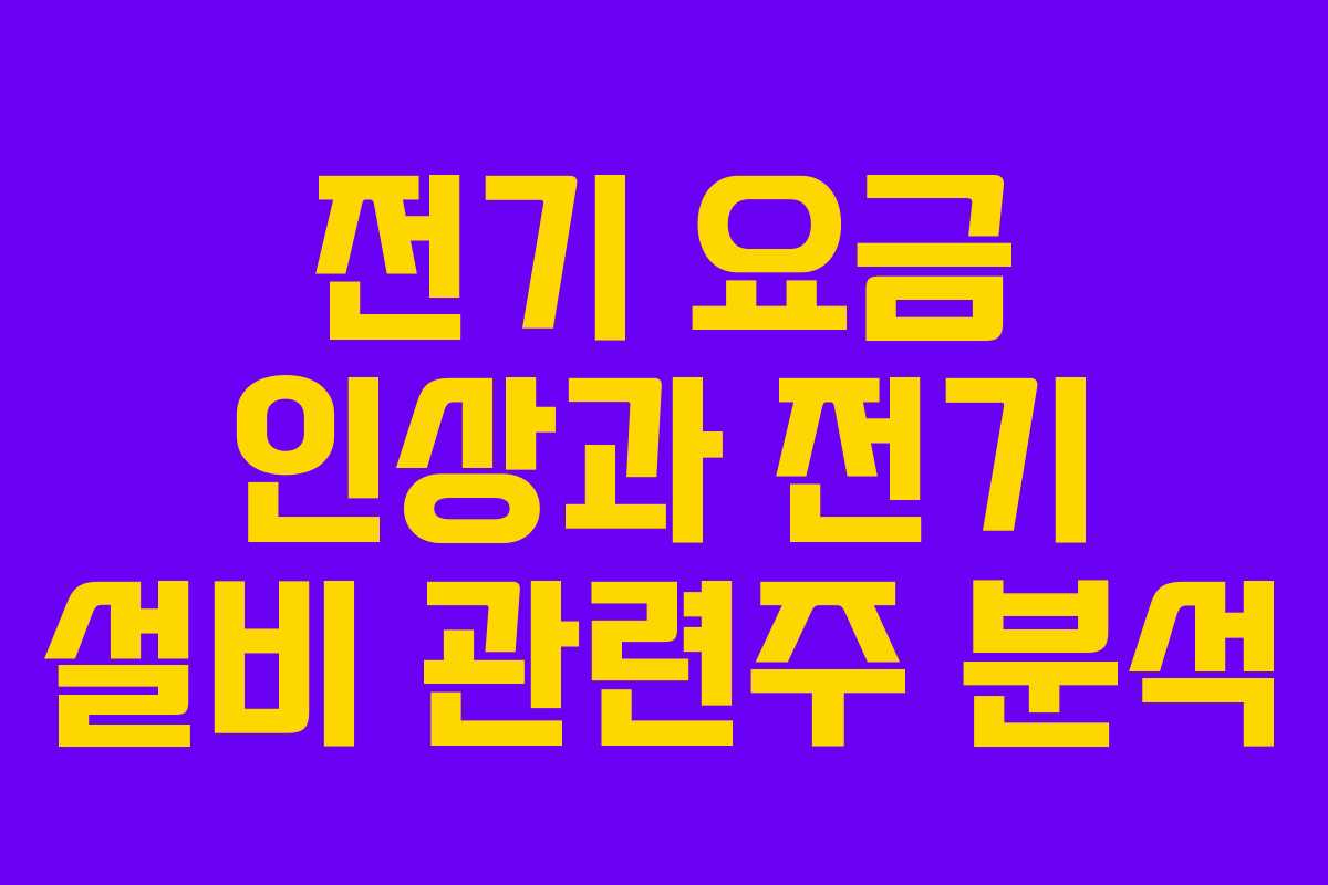 전기 요금 인상과 전기 설비 관련주 분석