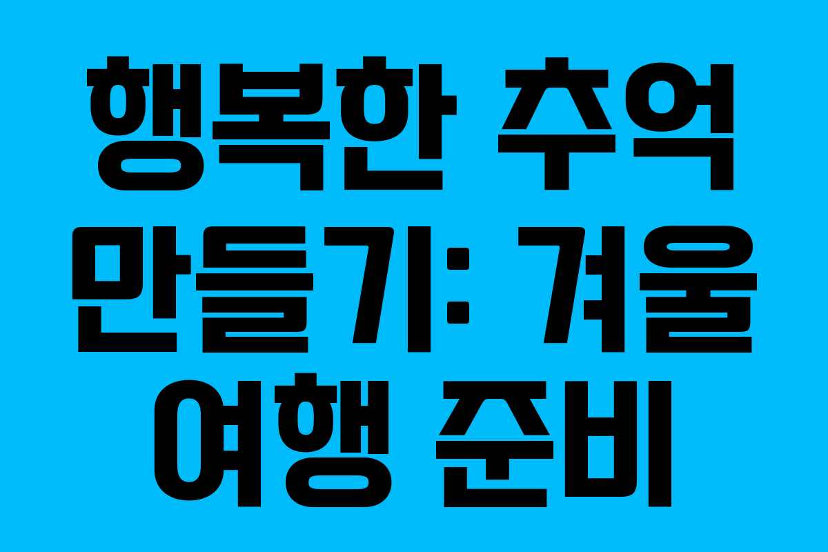 행복한 추억 만들기: 겨울 여행 준비 행복한 추억 만들기: 겨울 여행 준비