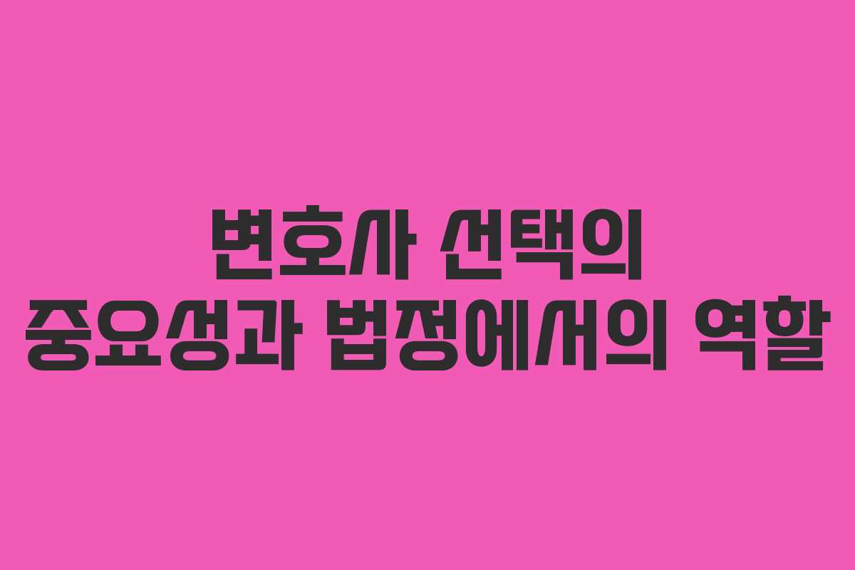 변호사 선택의 중요성과 법정에서의 역할