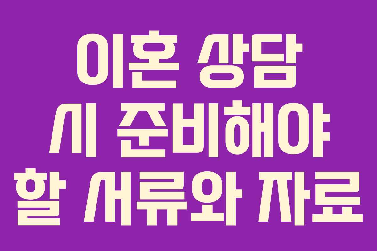 이혼 상담 시 준비해야 할 서류와 자료 이혼 상담 시 준비해야 할 서류와 자료