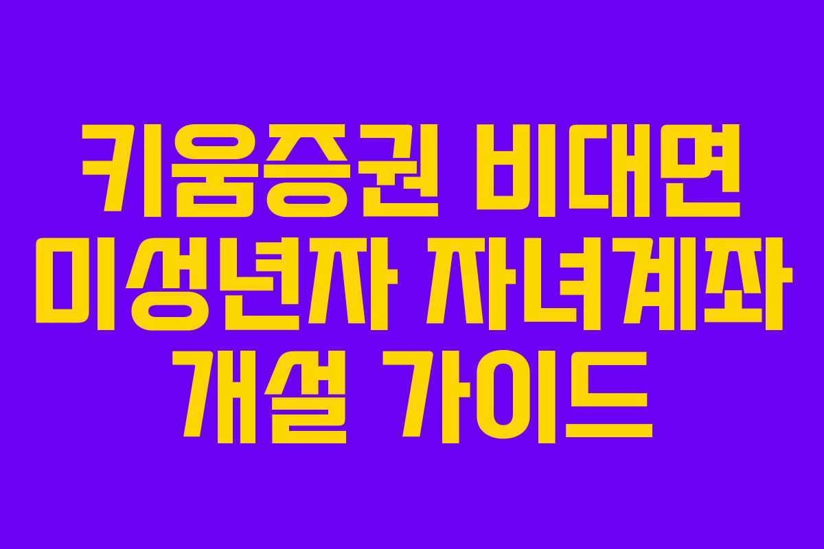 키움증권 비대면 미성년자 자녀계좌 개설 가이드 키움증권 비대면 미성년자 자녀계좌 개설 가이드