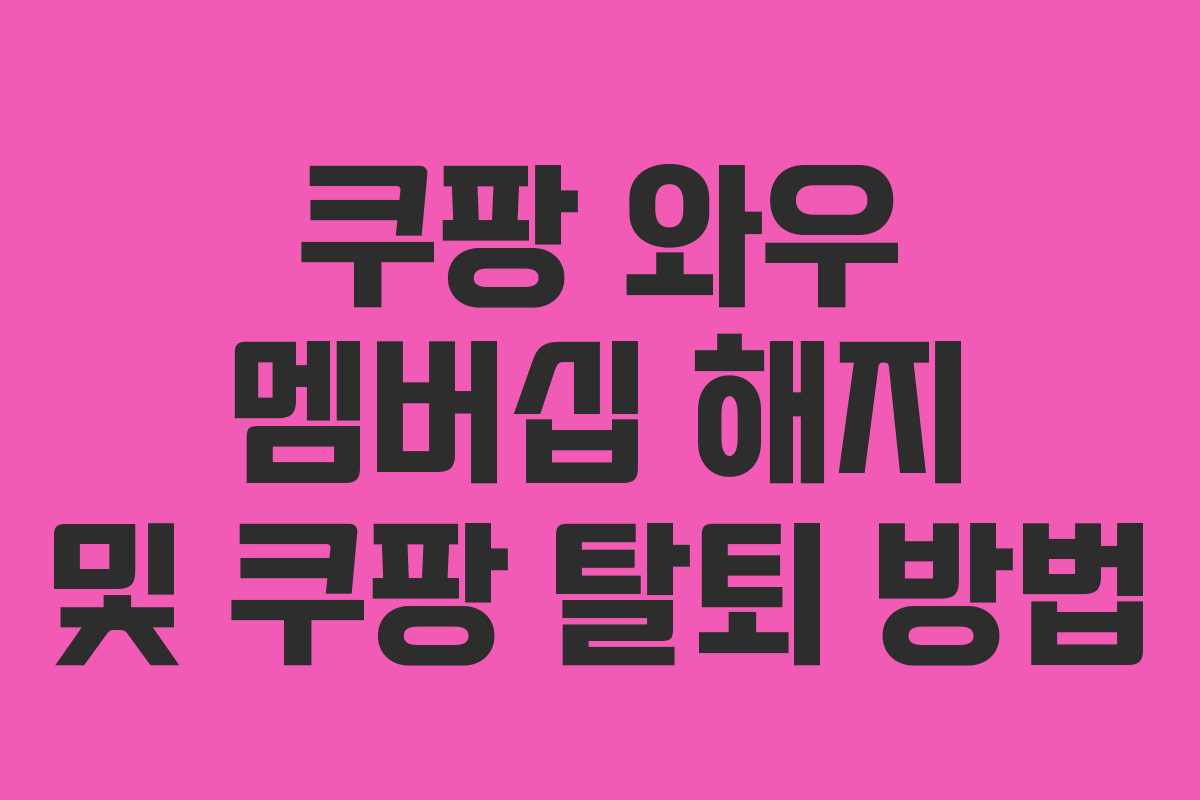 쿠팡 와우 멤버십 해지 및 쿠팡 탈퇴 방법 쿠팡 와우 멤버십 해지 및 쿠팡 탈퇴 방법