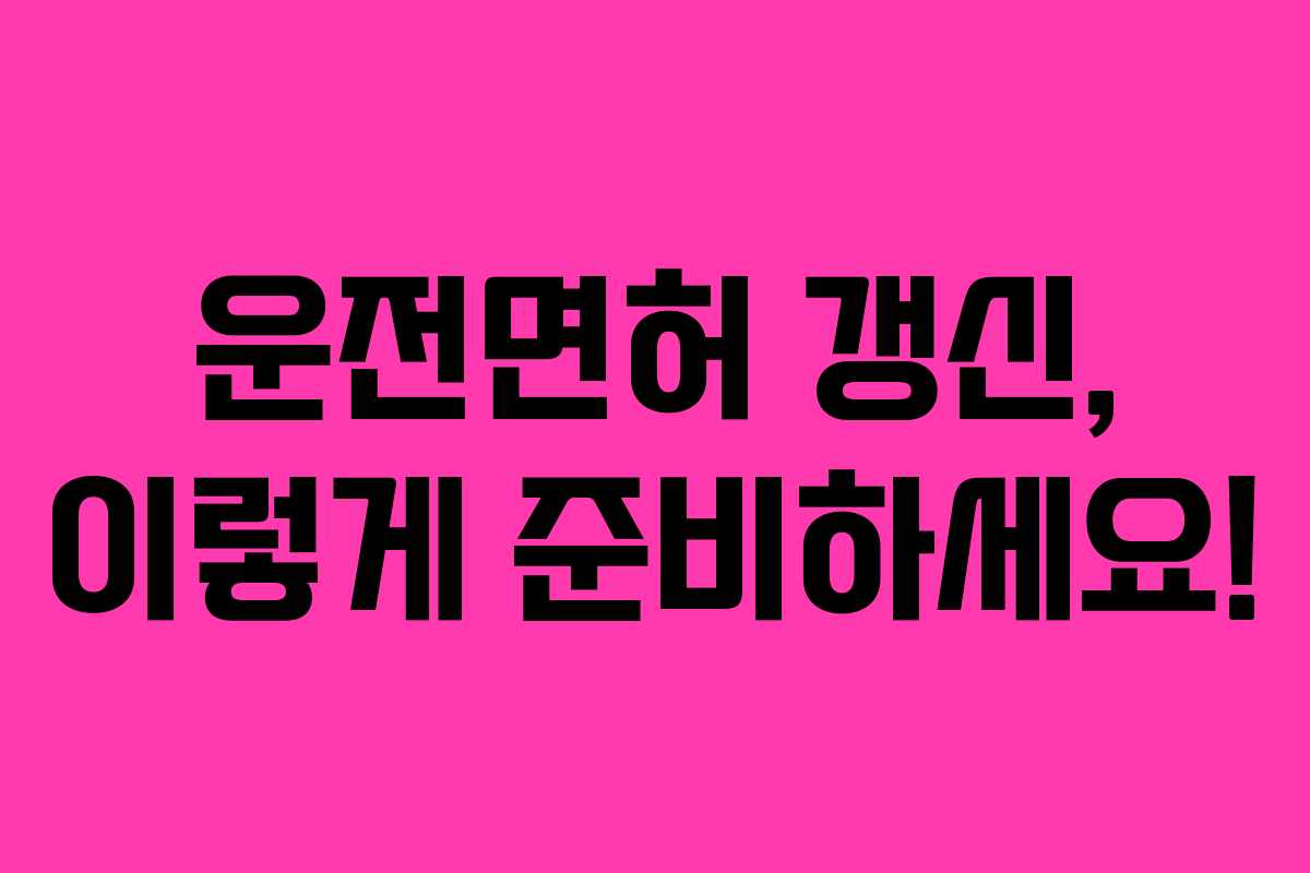 운전면허 갱신, 이렇게 준비하세요!