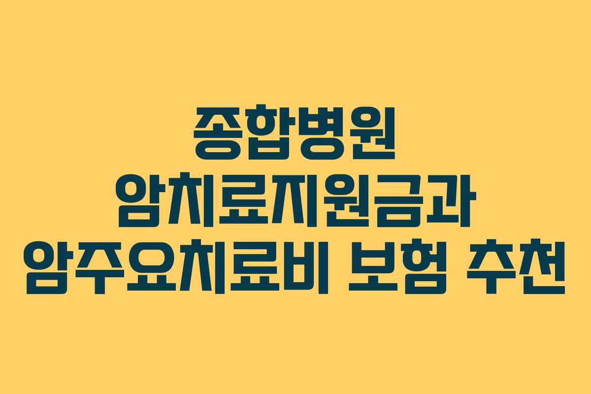 종합병원 암치료지원금과 암주요치료비 보험 추천