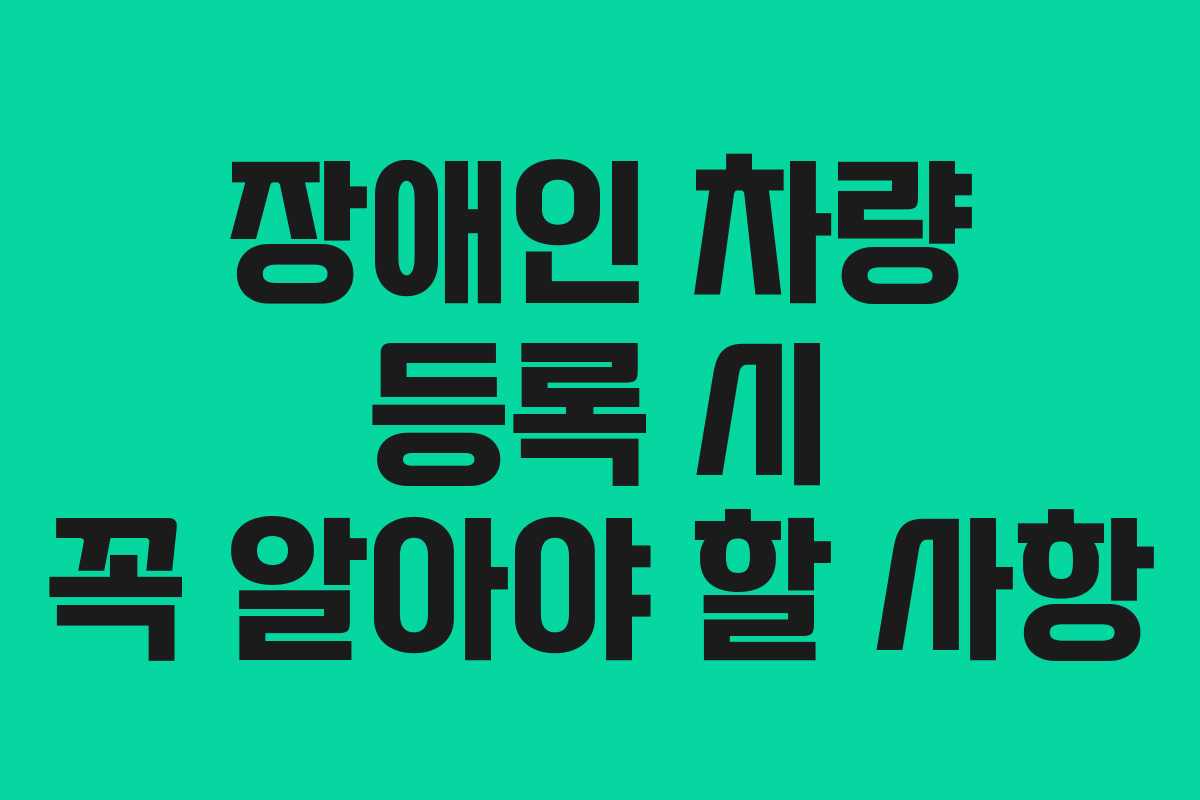 장애인 차량 등록 시 꼭 알아야 할 사항