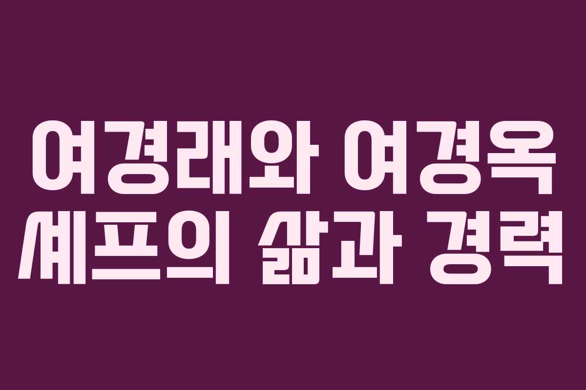 여경래와 여경옥 셰프의 삶과 경력 여경래와 여경옥 셰프의 삶과 경력