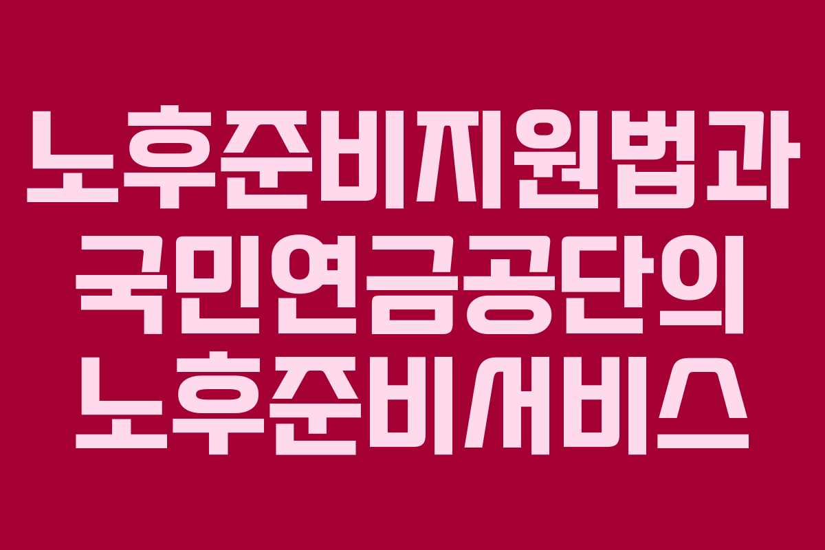 노후준비지원법과 국민연금공단의 노후준비서비스 노후준비지원법과 국민연금공단의 노후준비서비스
