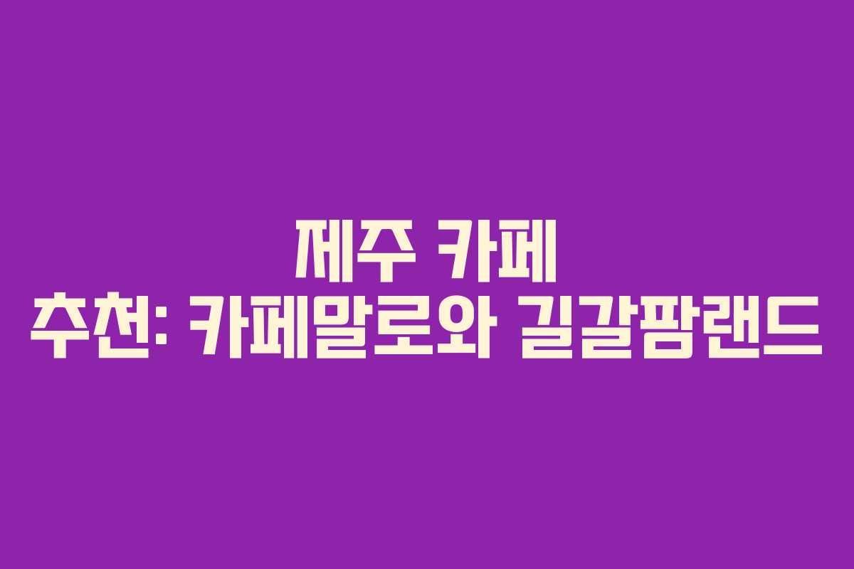 제주 카페 추천: 카페말로와 길갈팜랜드