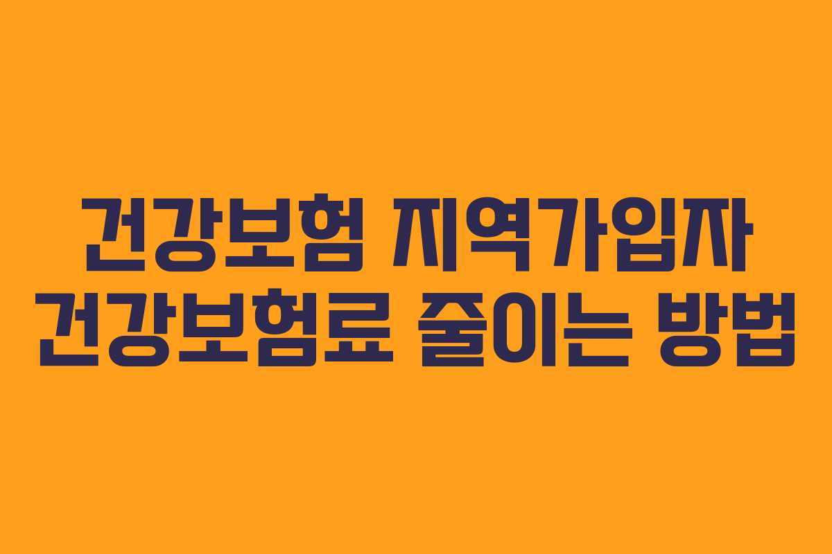 건강보험 지역가입자 건강보험료 줄이는 방법 건강보험 지역가입자 건강보험료 줄이는 방법