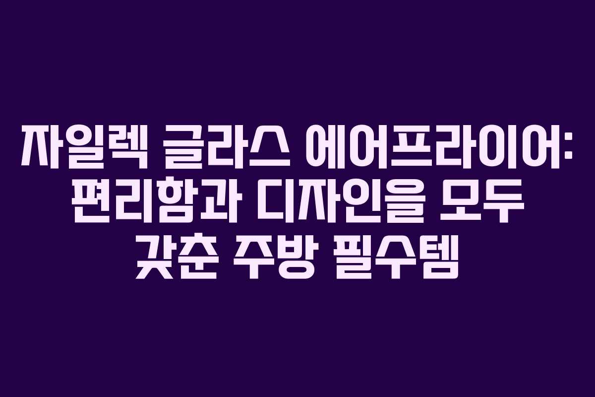 자일렉 글라스 에어프라이어: 편리함과 디자인을 모두 갖춘 주방 필수템