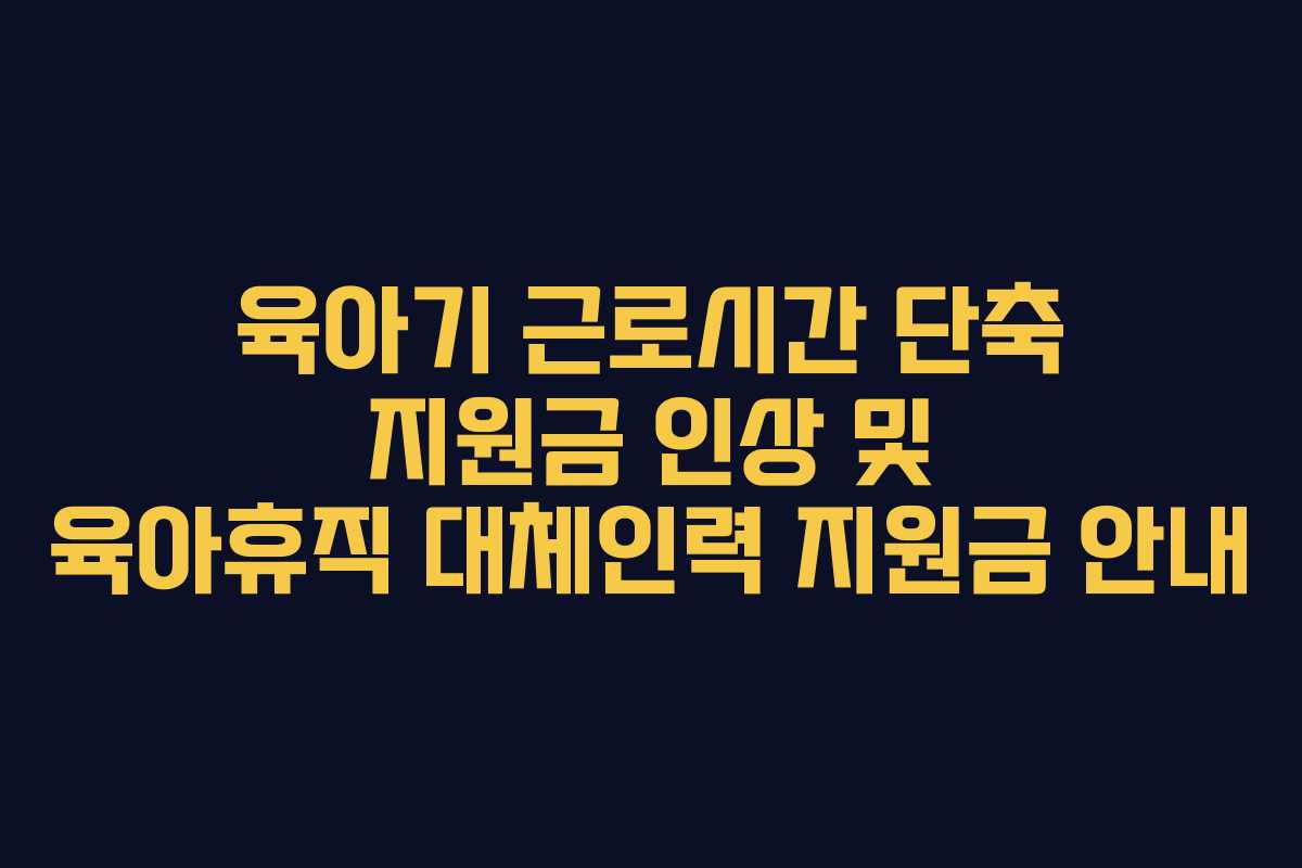 육아기 근로시간 단축 지원금 인상 및 육아휴직 대체인력 지원금 안내