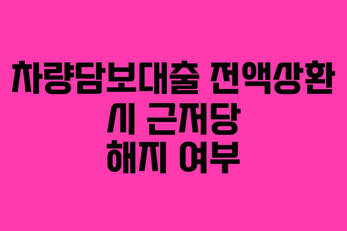차량담보대출 전액상환 시 근저당 해지 여부