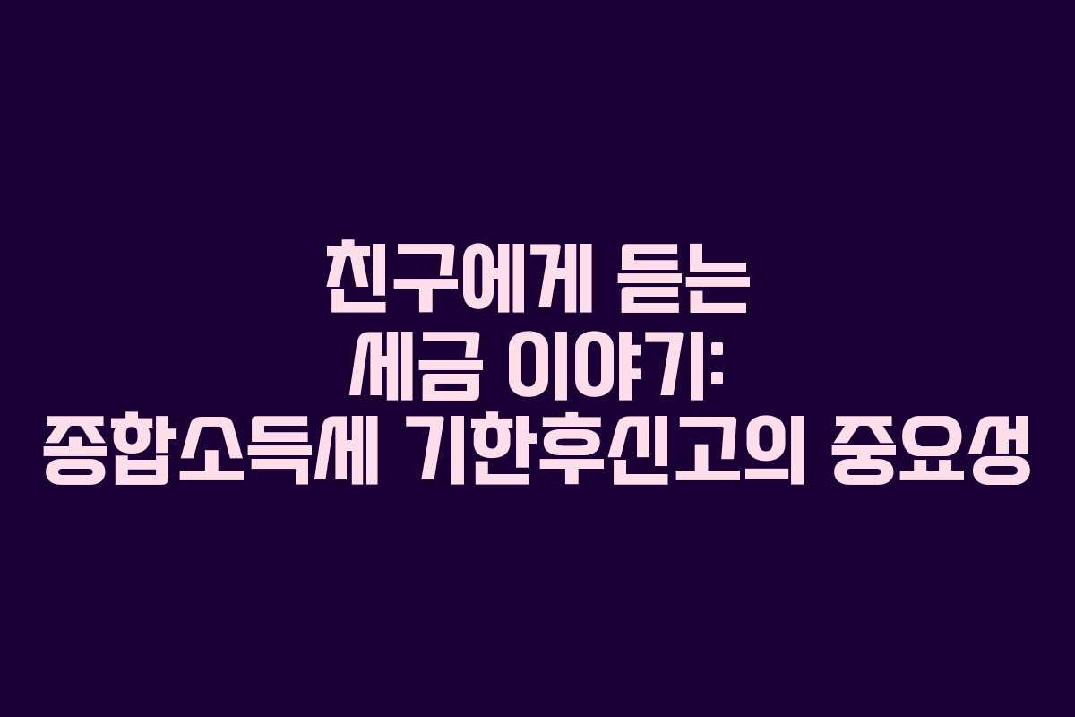 친구에게 듣는 세금 이야기: 종합소득세 기한후신고의 중요성