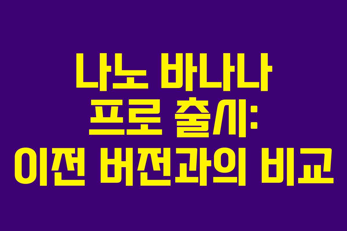 나노 바나나 프로 출시: 이전 버전과의 비교