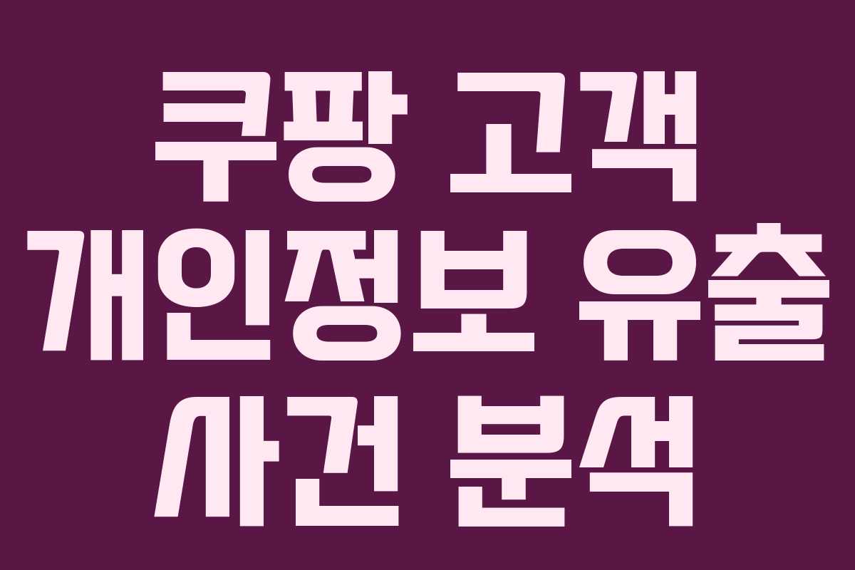 쿠팡 고객 개인정보 유출 사건 분석 쿠팡 고객 개인정보 유출 사건 분석