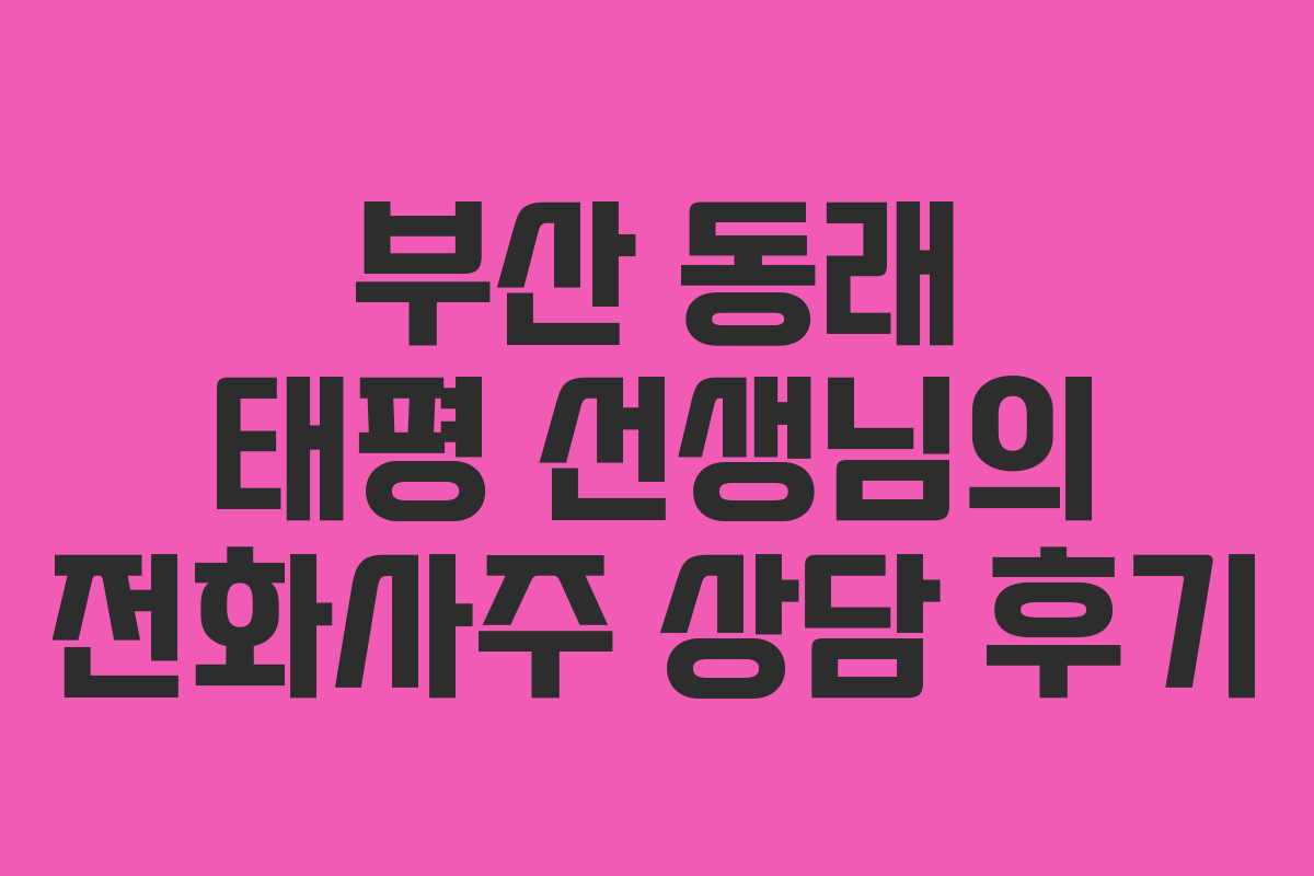 부산 동래 태평 선생님의 전화사주 상담 후기