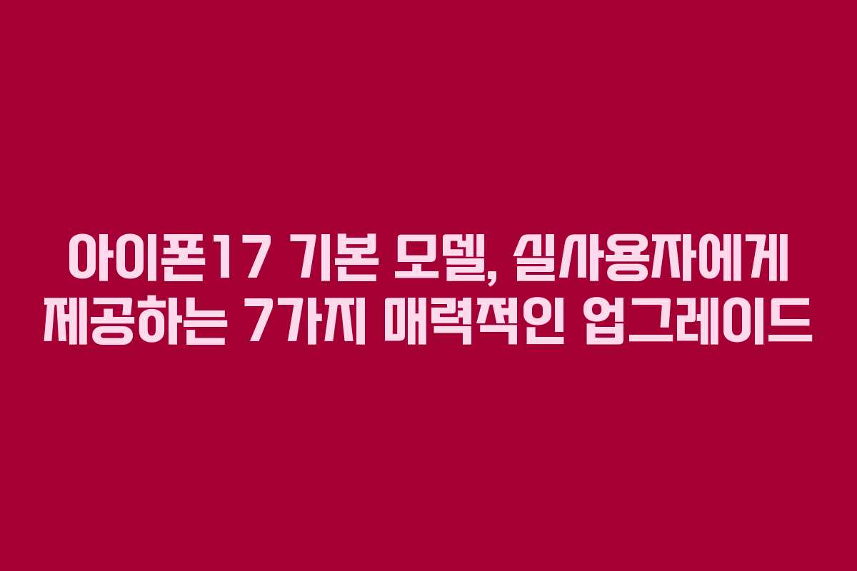 아이폰17 기본 모델, 실사용자에게 제공하는 7가지 매력적인 업그레이드