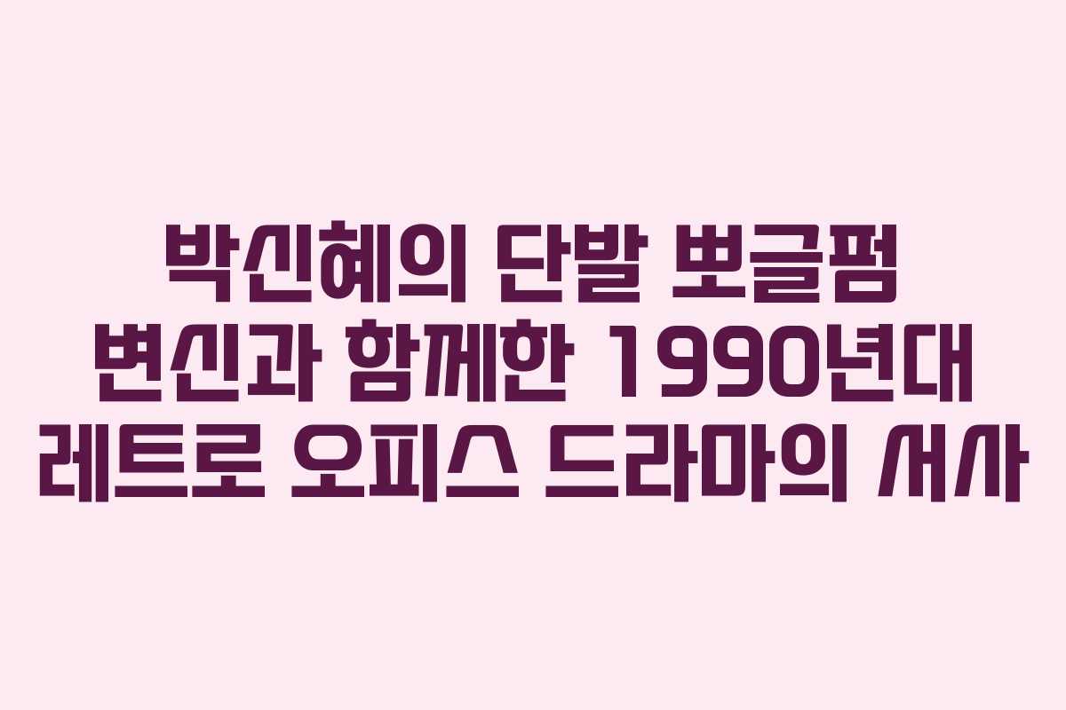 박신혜의 단발 뽀글펌 변신과 함께한 1990년대 레트로 오피스 드라마의 서사