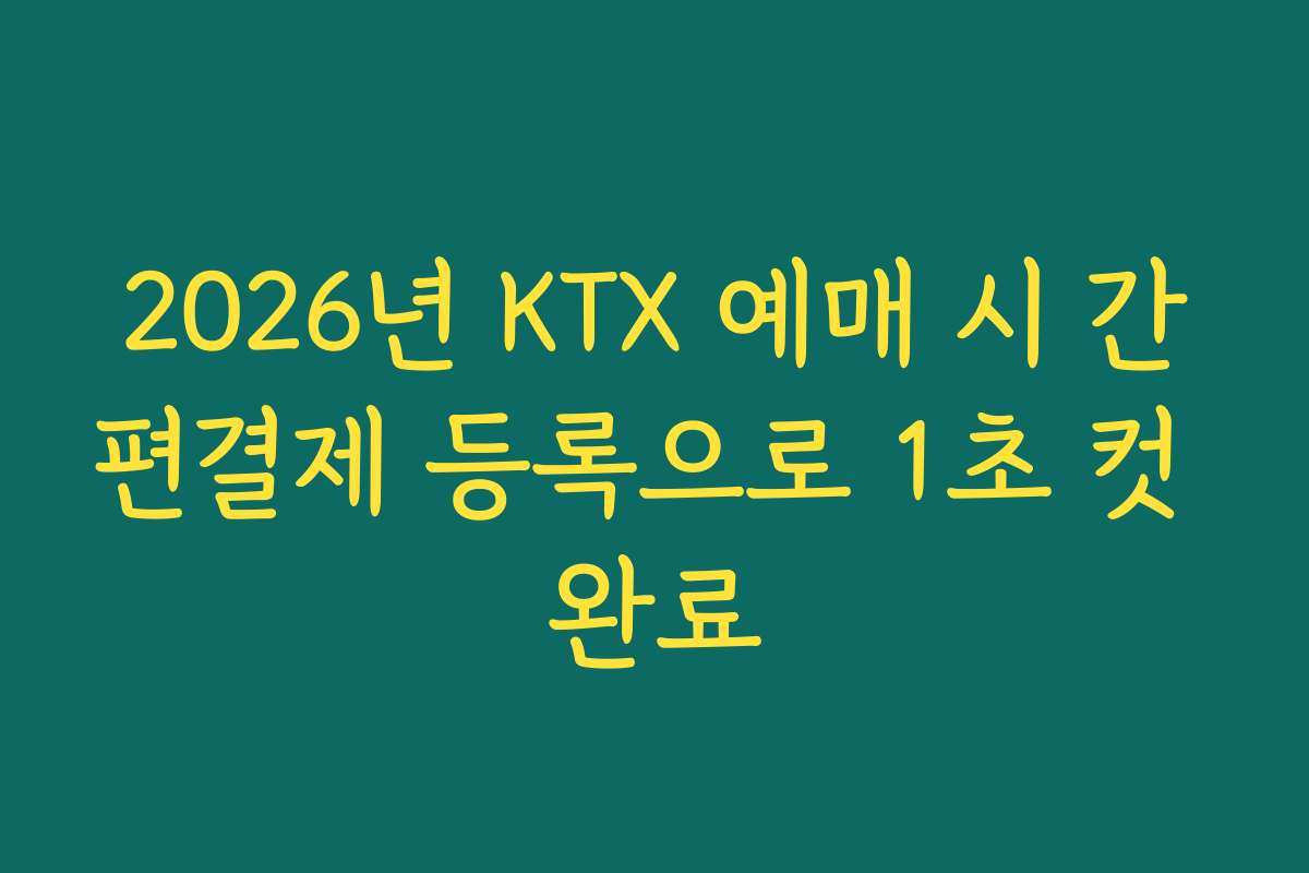 2026년 KTX 예매 시 간편결제 등록으로 1초 컷 완료