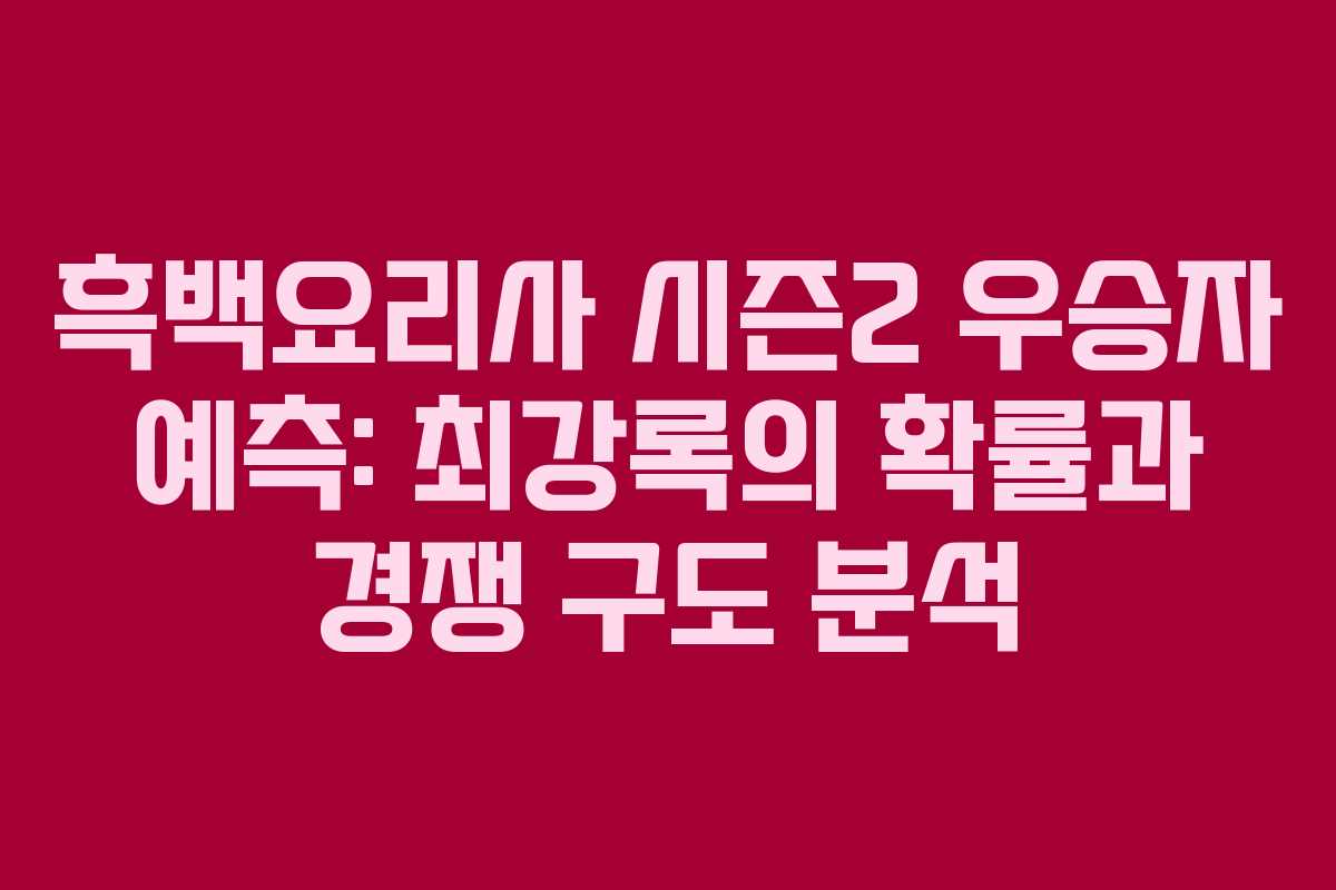 흑백요리사 시즌2 우승자 예측: 최강록의 확률과 경쟁 구도 분석