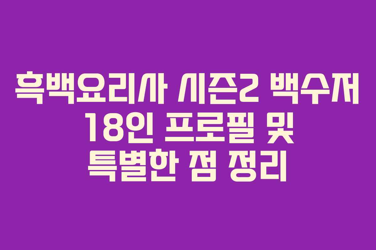 흑백요리사 시즌2 백수저 18인 프로필 및 특별한 점 정리