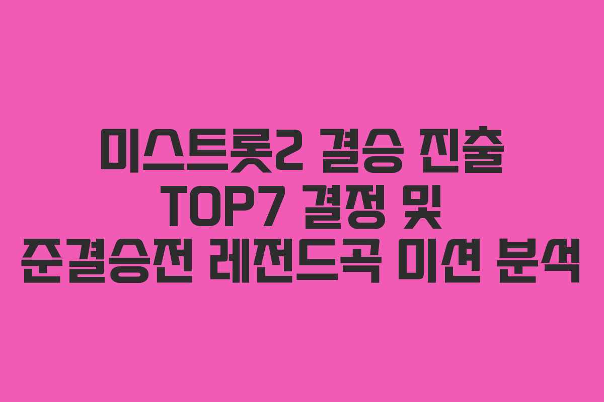 미스트롯2 결승 진출 TOP7 결정 및 준결승전 레전드곡 미션 분석