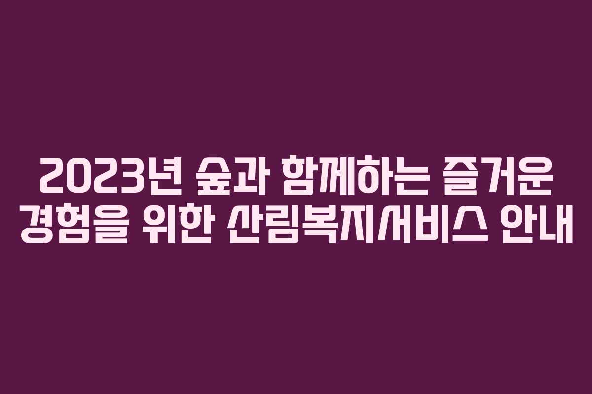 2023년 숲과 함께하는 즐거운 경험을 위한 산림복지서비스 안내