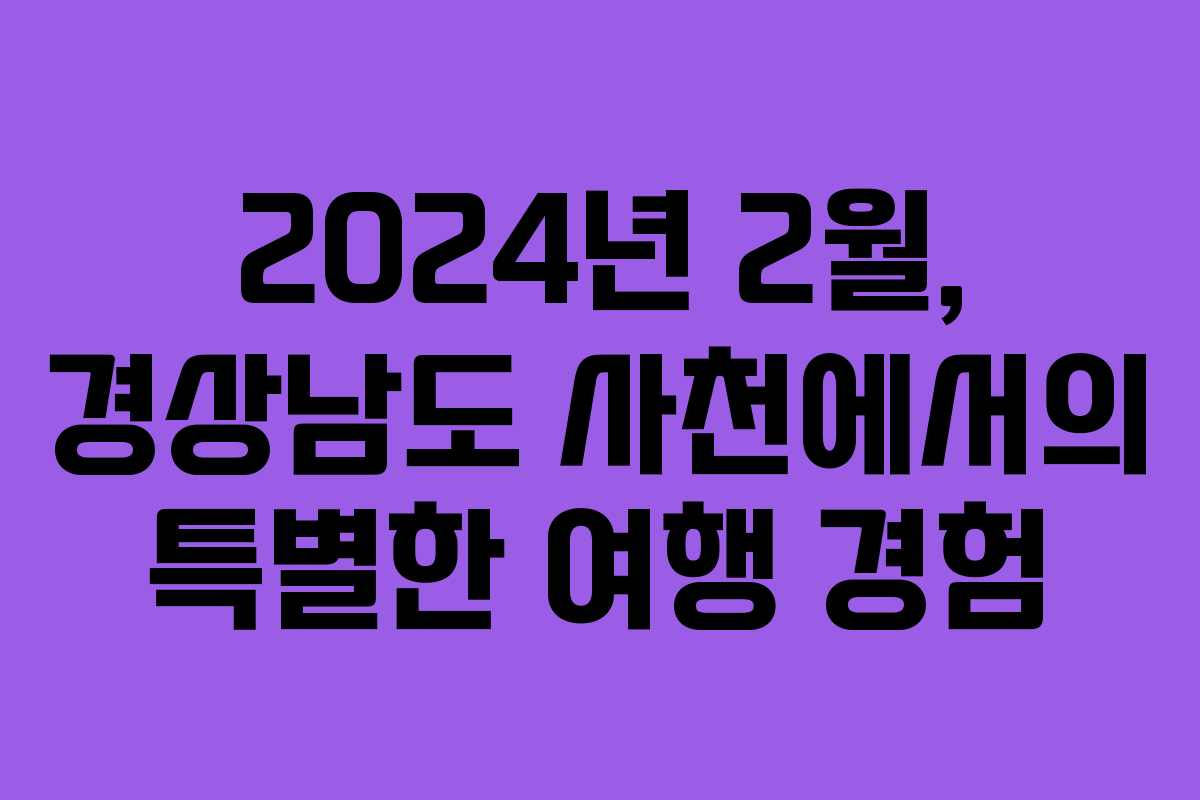 2024년 2월, 경상남도 사천에서의 특별한 여행 경험
