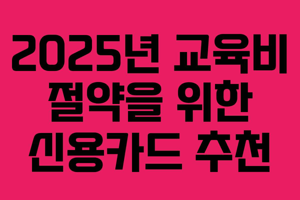 2025년 교육비 절약을 위한 신용카드 추천