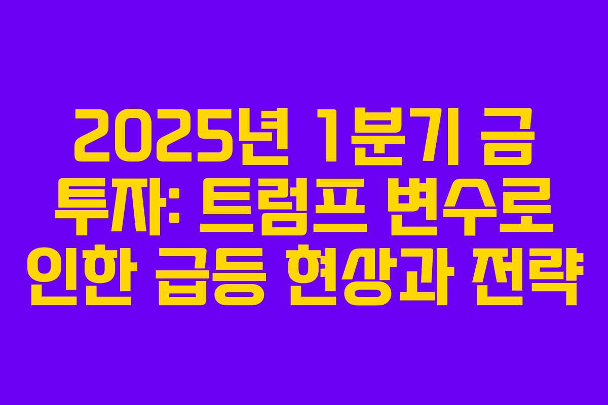 2025년 1분기 금 투자: 트럼프 변수로 인한 급등 현상과 전략