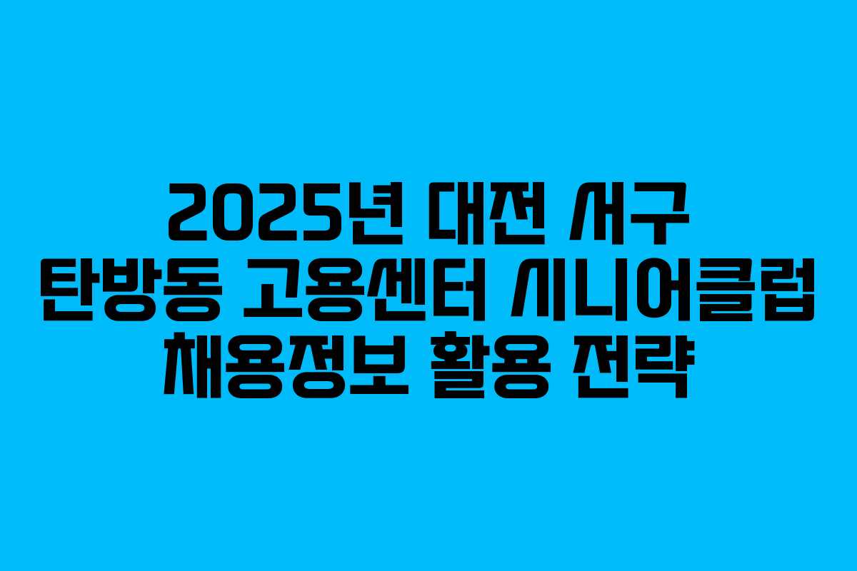 2025년 대전 서구 탄방동 고용센터 시니어클럽 채용정보 활용 전략