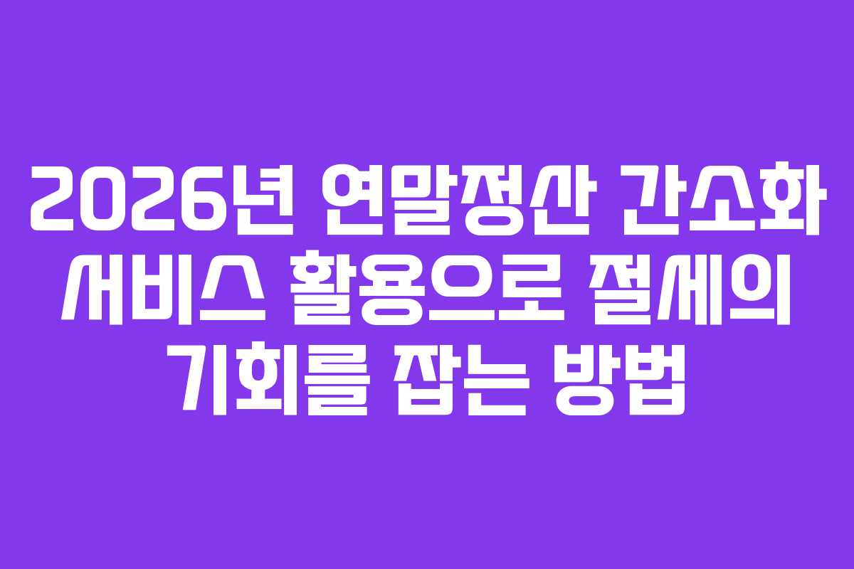 2026년 연말정산 간소화 서비스 활용으로 절세의 기회를 잡는 방법 2026년 연말정산 간소화 서비스 활용으로 절세의 기회를 잡는 방법