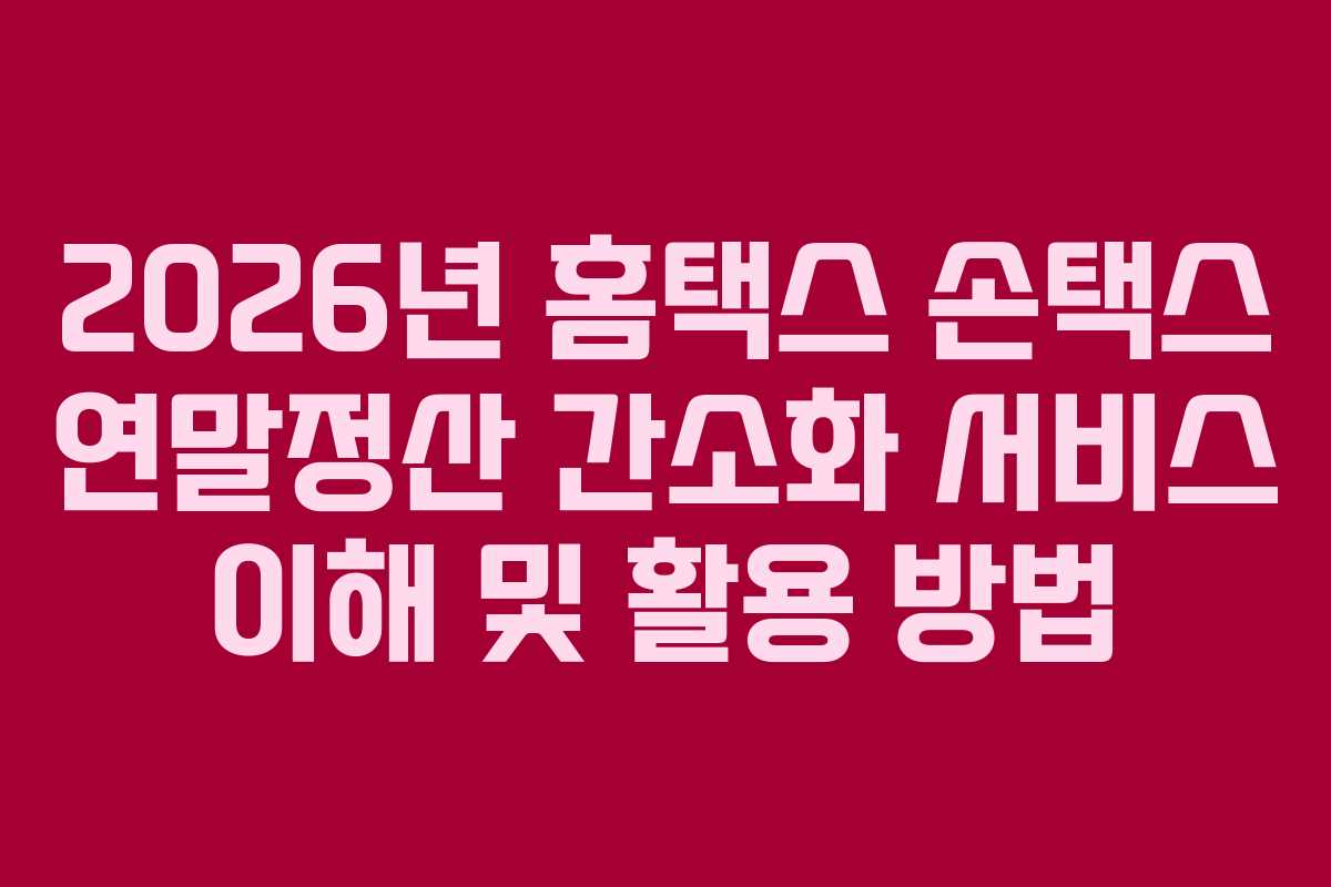 2026년 홈택스 손택스 연말정산 간소화 서비스 이해 및 활용 방법 2026년 홈택스 손택스 연말정산 간소화 서비스 이해 및 활용 방법