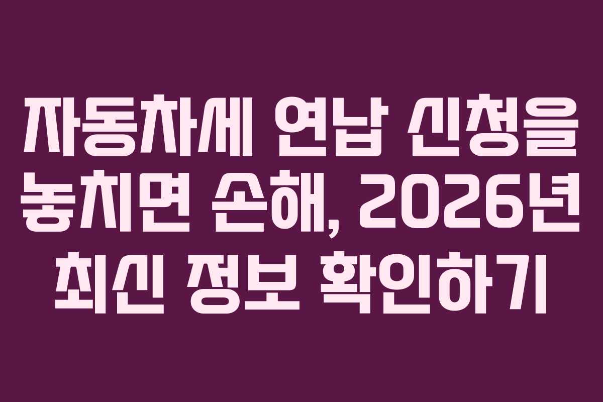 자동차세 연납 신청을 놓치면 손해, 2026년 최신 정보 확인하기