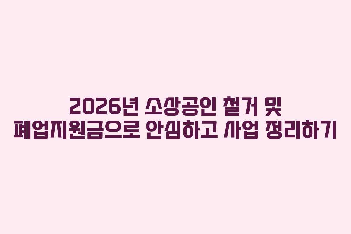 2026년 소상공인 철거 및 폐업지원금으로 안심하고 사업 정리하기